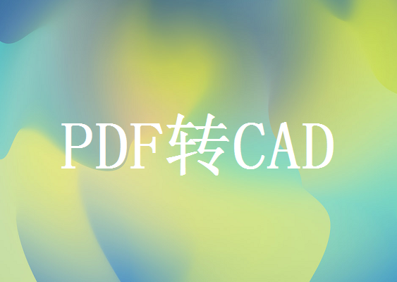 PDF怎样转换成CAD？推荐这三种方法给大家！