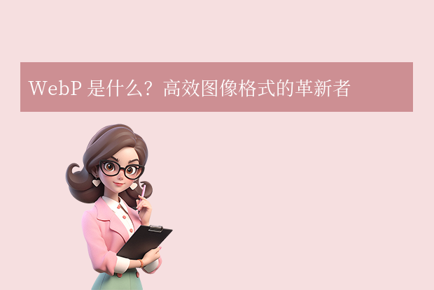 webp是什么文件？一文详解WebP格式的原理、优势与应用场景！